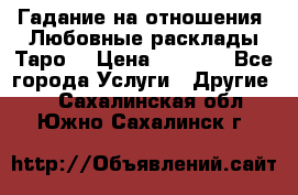 Гадание на отношения. Любовные расклады Таро. › Цена ­ 1 000 - Все города Услуги » Другие   . Сахалинская обл.,Южно-Сахалинск г.